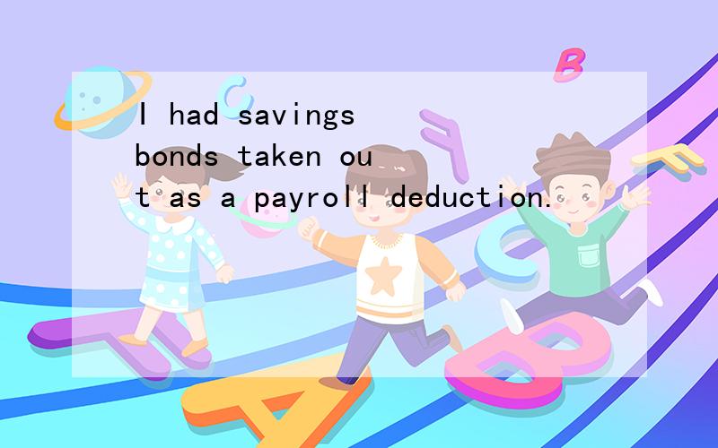 I had savings bonds taken out as a payroll deduction.