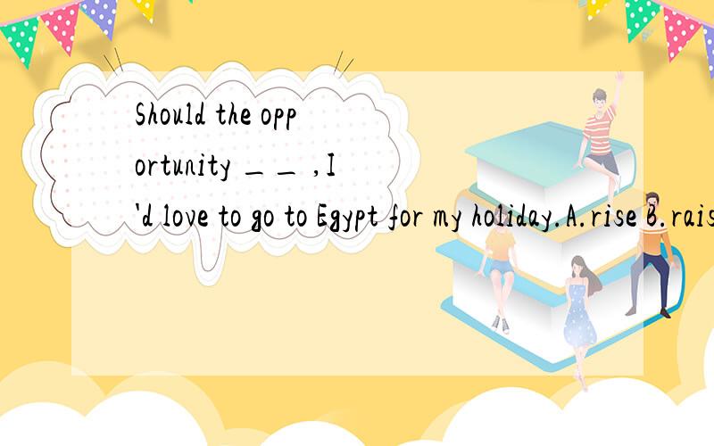 Should the opportunity __ ,I'd love to go to Egypt for my holiday.A.rise B.raise C.arouse D.ariseShould the opportunity __ ,I'd love to go to Egypt for my holiday.A.rise B.raise C.arouse D.arise请说明理由,