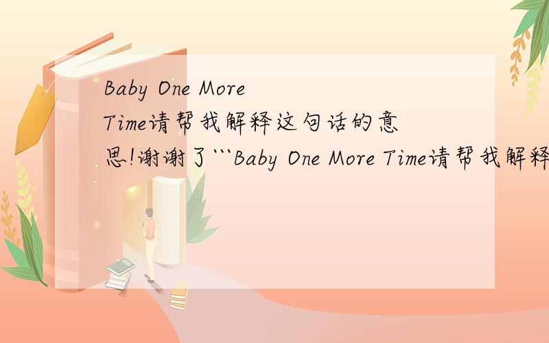 Baby One More Time请帮我解释这句话的意思!谢谢了```Baby One More Time请帮我解释这句话的意思!谢谢了```