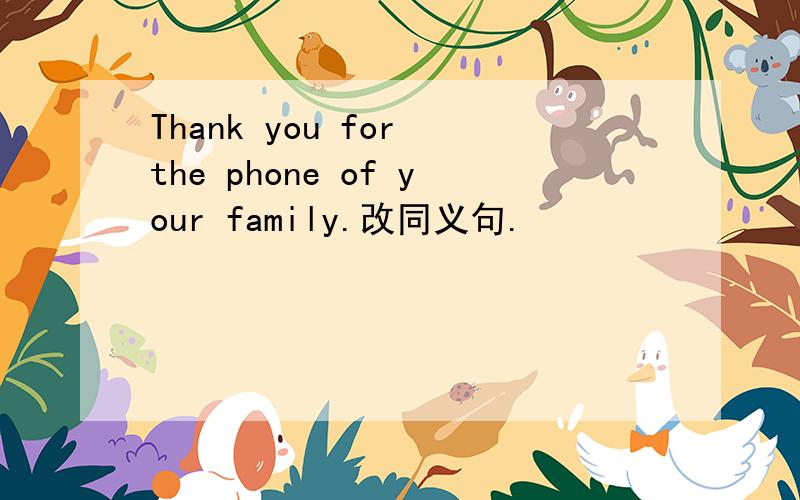 Thank you for the phone of your family.改同义句.
