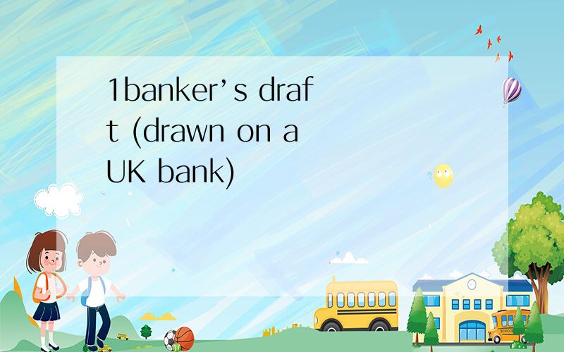 1banker’s draft (drawn on a UK bank)