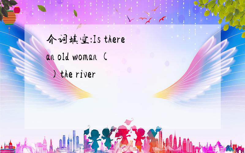 介词填空：Is there an old woman ( )the river