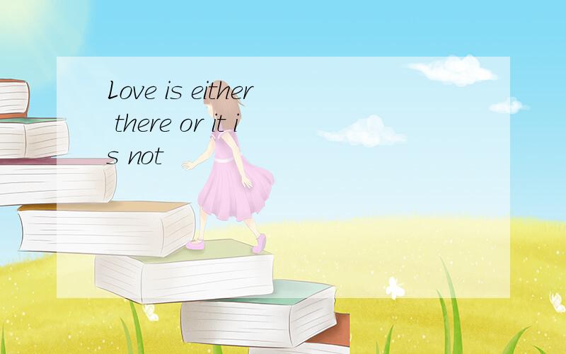 Love is either there or it is not