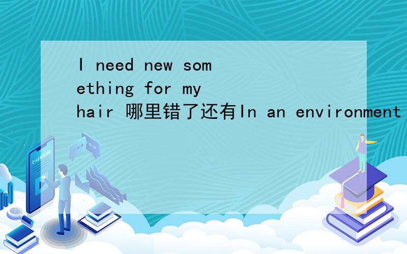 I need new something for my hair 哪里错了还有In an environment club ,people work together to make our environment cleaning.错误之处