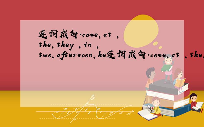 连词成句.come,at ,the,they ,in ,two,afternoon,he连词成句.come,at ,the,they ,in ,two,afternoon,here( .)our ,your ,come ,can ,parents ,to ,school )