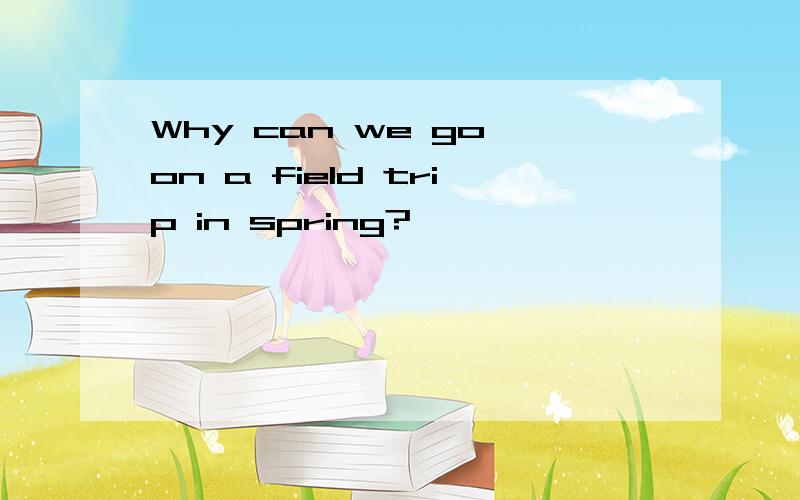 Why can we go on a field trip in spring?