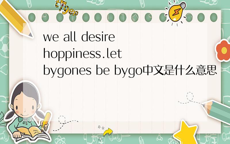 we all desire hoppiness.let bygones be bygo中文是什么意思