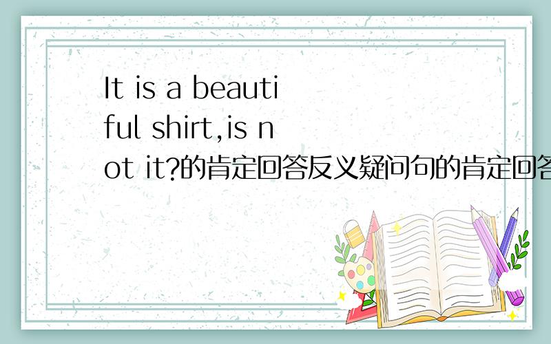It is a beautiful shirt,is not it?的肯定回答反义疑问句的肯定回答