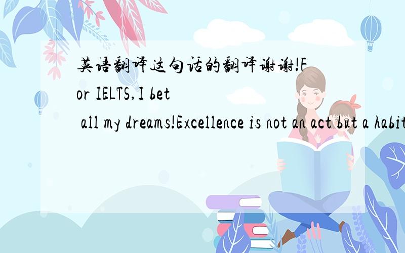 英语翻译这句话的翻译谢谢!For IELTS,I bet all my dreams!Excellence is not an act but a habit