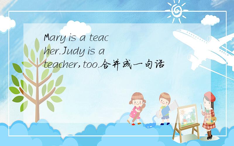 Mary is a teacher.Judy is a teacher,too.合并成一句话