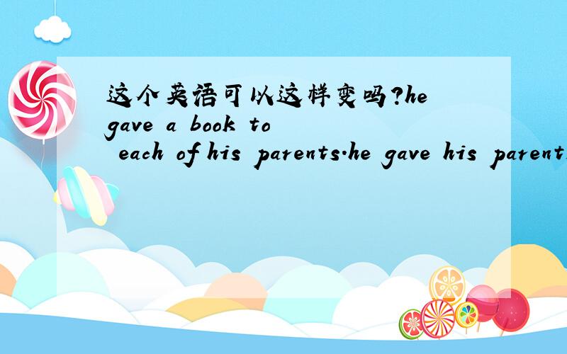 这个英语可以这样变吗?he gave a book to each of his parents.he gave his parents a book for each.