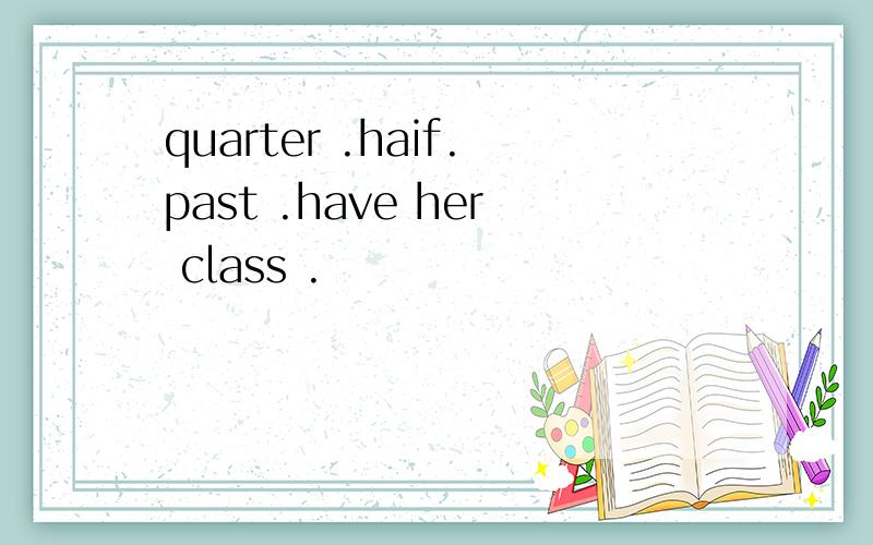 quarter .haif.past .have her class .