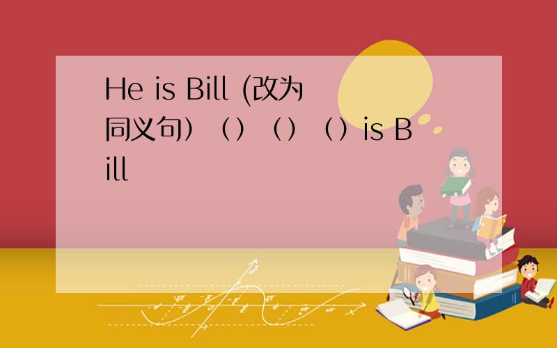 He is Bill (改为同义句）（）（）（）is Bill
