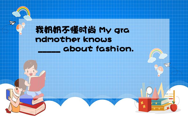 我奶奶不懂时尚 My grandmother knows _____ about fashion.