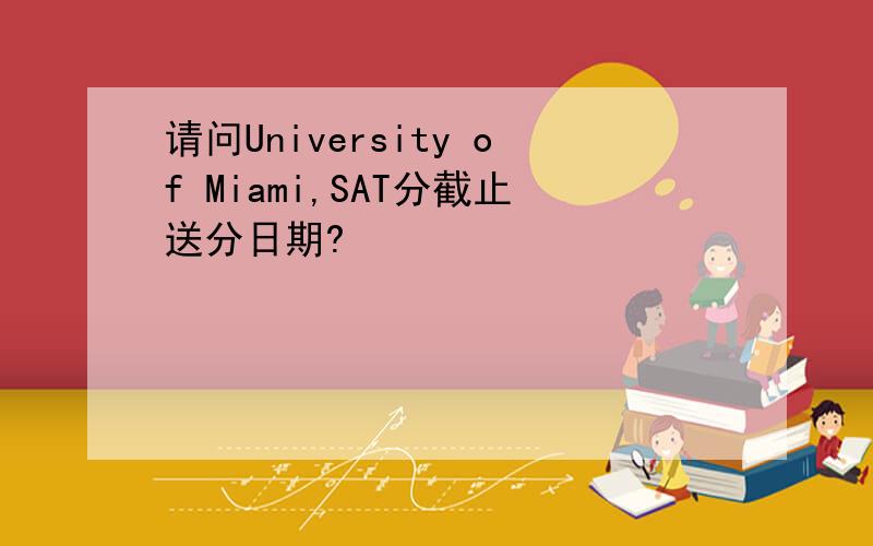 请问University of Miami,SAT分截止送分日期?