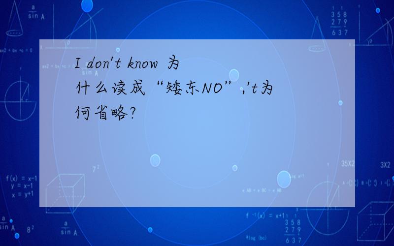 I don't know 为什么读成“矮东NO”,'t为何省略?