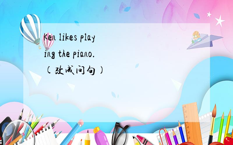 Ken likes playing the piano.(改成问句)