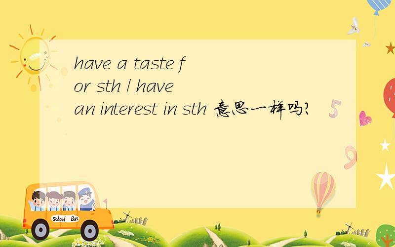 have a taste for sth / have an interest in sth 意思一样吗?