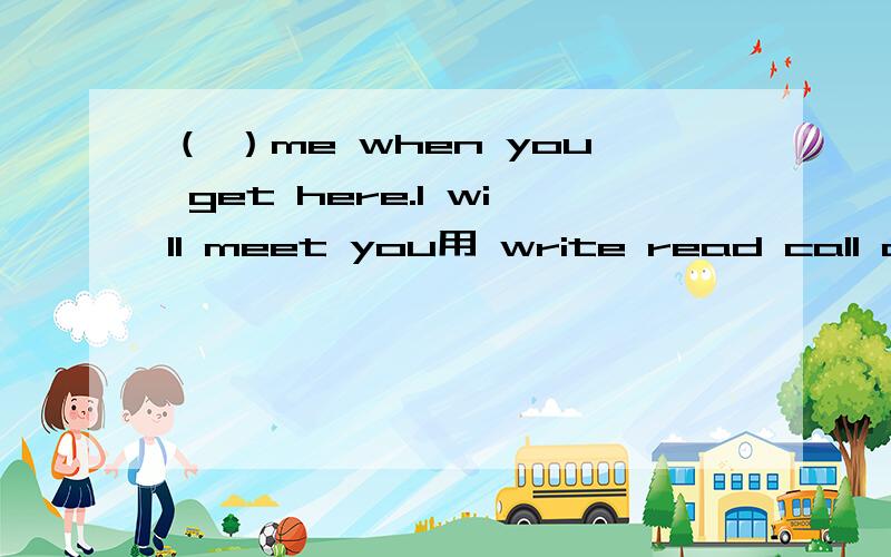 （ ）me when you get here.I will meet you用 write read call answer 中的一个回答