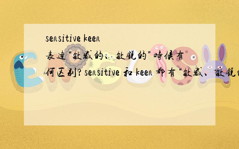 sensitive keen表达“敏感的、敏锐的”时候有何区别?sensitive 和 keen 都有“敏感、敏锐的”的意思,当它们表达这种意思时,具体在语义上有何区别呢?