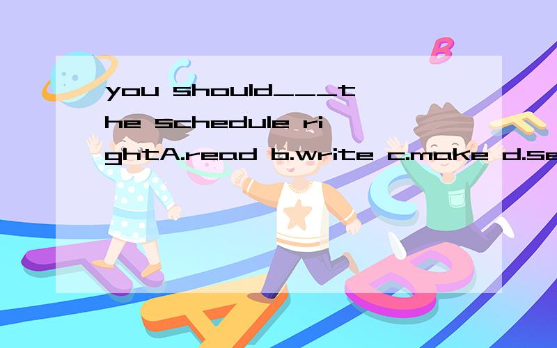 you should___the schedule rightA.read b.write c.make d.send