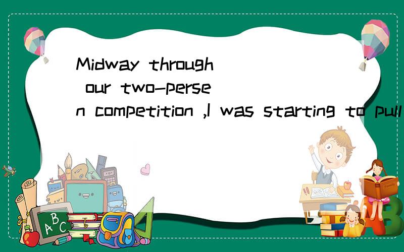 Midway through our two-persen competition ,I was starting to pull ahead.1、翻译.2、请问through在这里是什么 词性、意思.