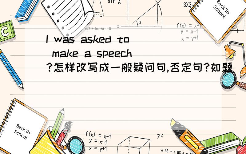 I was asked to make a speech?怎样改写成一般疑问句,否定句?如题