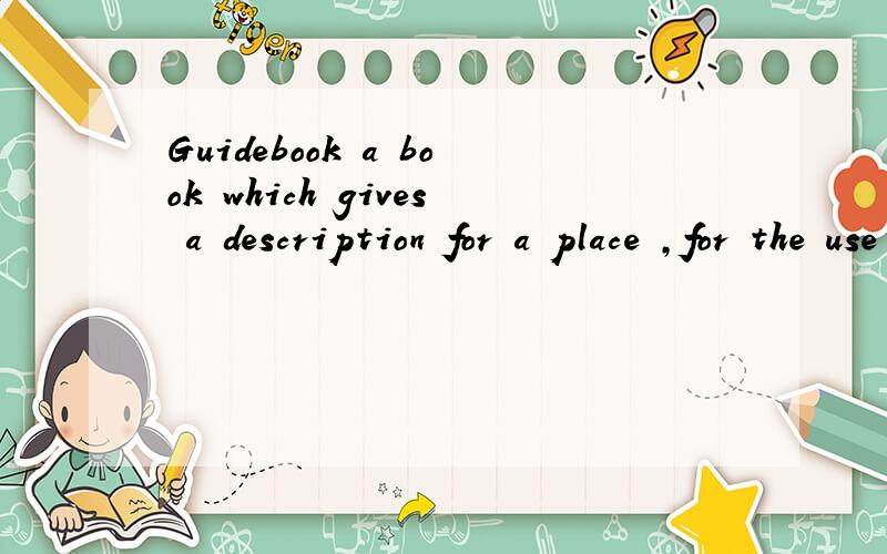 Guidebook a book which gives a description for a place ,for the use of visitors.