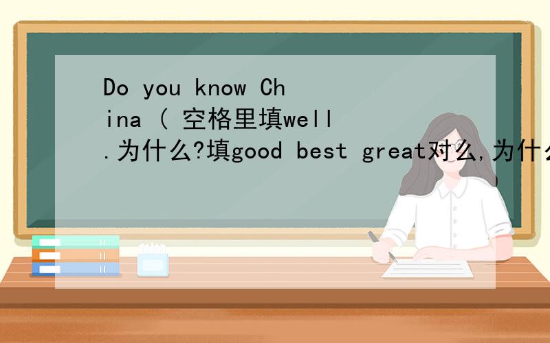 Do you know China ( 空格里填well.为什么?填good best great对么,为什么?