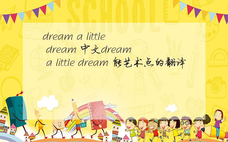 dream a little dream 中文dream a little dream 能艺术点的翻译