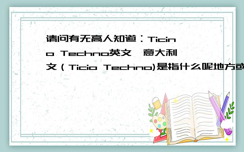 请问有无高人知道：Ticino Techno英文,意大利文（Ticio Techno)是指什么呢地方或某些动物之类的解释?不是指北京的什么中关村.因为这个词出现在一本厂家的仿皮书上,是介绍其中一个皮质的内容