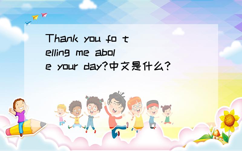 Thank you fo telling me abole your day?中文是什么?