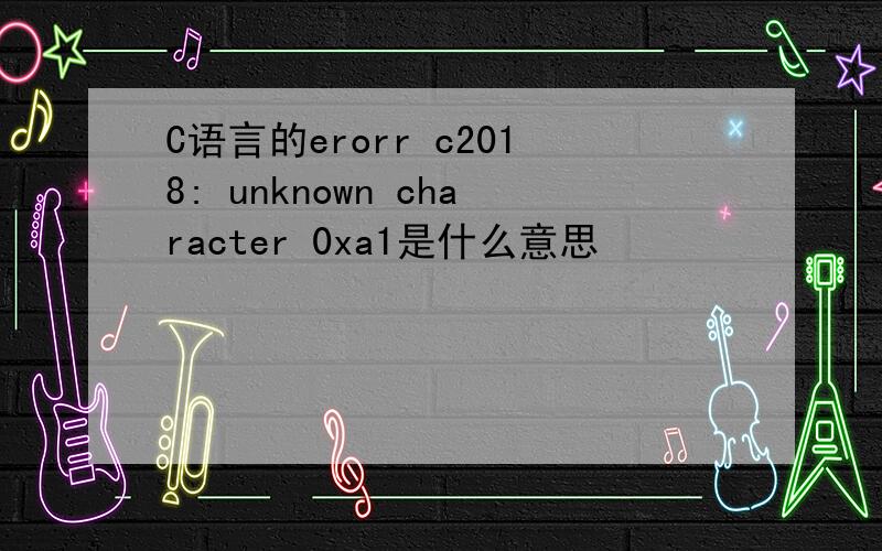 C语言的erorr c2018: unknown character 0xa1是什么意思