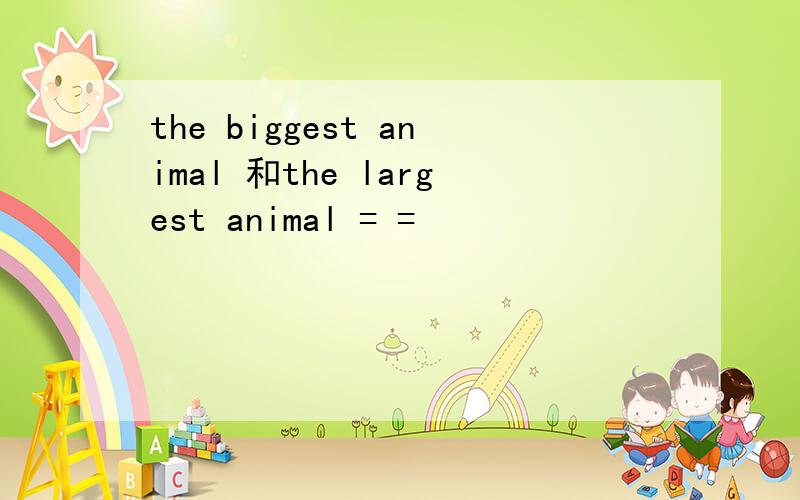 the biggest animal 和the largest animal = =