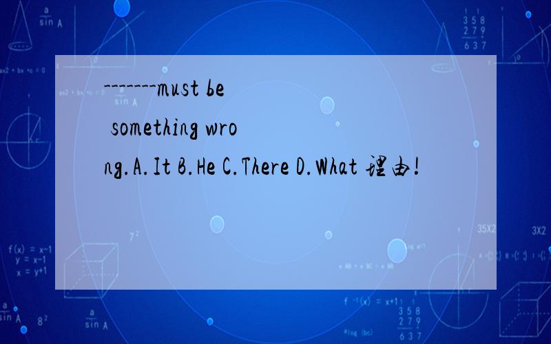 -------must be something wrong.A.It B.He C.There D.What 理由!