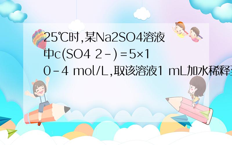 25℃时,某Na2SO4溶液中c(SO4 2-)＝5×10－4 mol/L,取该溶液1 mL加水稀释至10 mL,则稀释后溶液中c（Na+）：c（OH-）=?