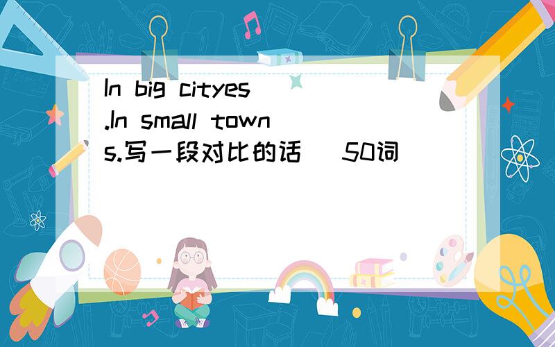 In big cityes .In small towns.写一段对比的话 （50词）