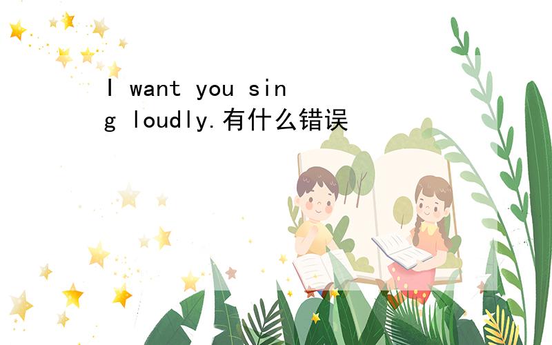I want you sing loudly.有什么错误