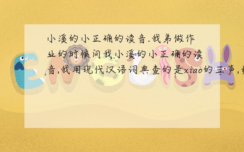 小溪的小正确的读音.我弟做作业的时候问我小溪的小正确的读音,我用现代汉语词典查的是xiao的三声,竟然没有小溪的读音,那到底该读几声呢.