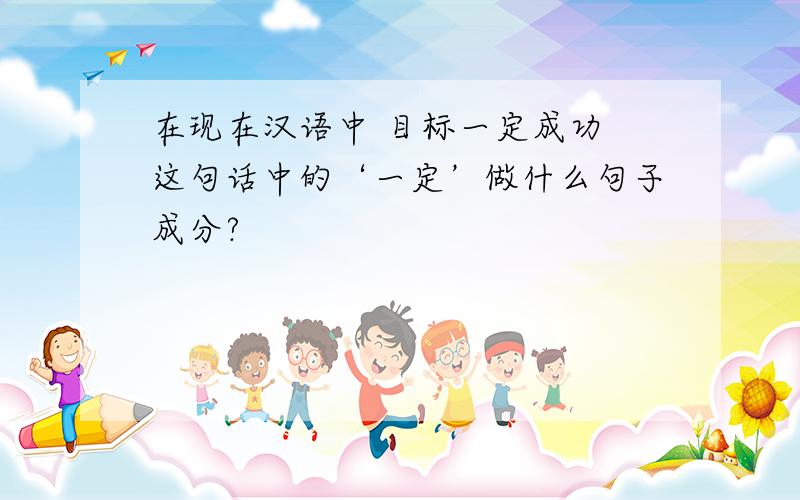 在现在汉语中 目标一定成功 这句话中的‘一定’做什么句子成分?