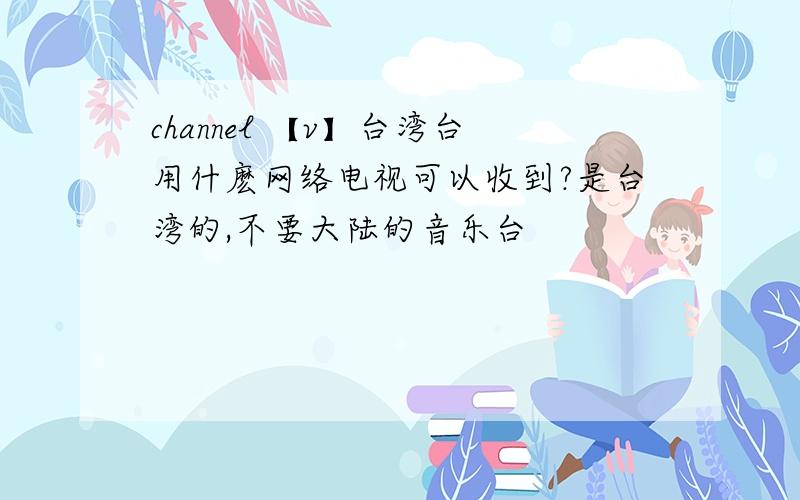 channel 【v】台湾台用什麽网络电视可以收到?是台湾的,不要大陆的音乐台