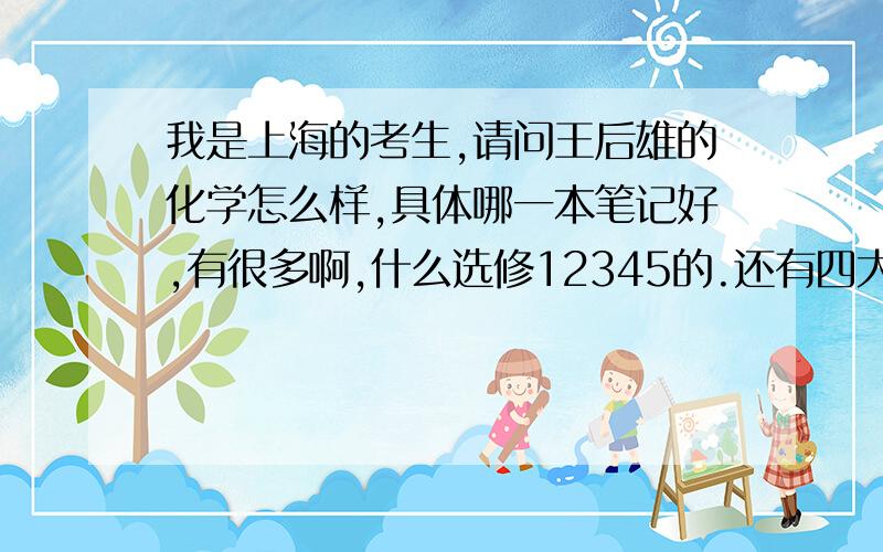 我是上海的考生,请问王后雄的化学怎么样,具体哪一本笔记好,有很多啊,什么选修12345的.还有四大名校都用什么辅导书的请问二楼那个学校