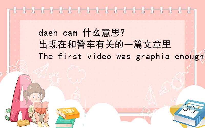 dash cam 什么意思?出现在和警车有关的一篇文章里The first video was graphic enough. Two women, captured onscreen by a Texas state trooper’s dash cam