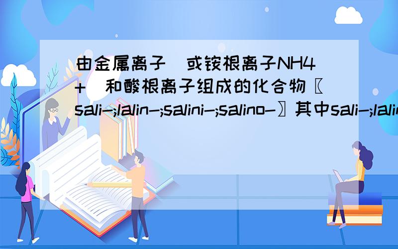 由金属离子(或铵根离子NH4+)和酸根离子组成的化合物〖sali-;lalin-;salini-;salino-〗其中sali-;lalin-;salini-;salino-是什么意思?我是问《（sali-;lalin-;salini-;salino-）》是什么意思？