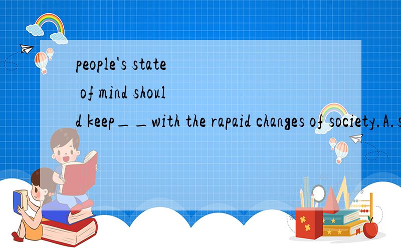 people's state of mind should keep__with the rapaid changes of society.A.stepB.progressC.paceD.touc