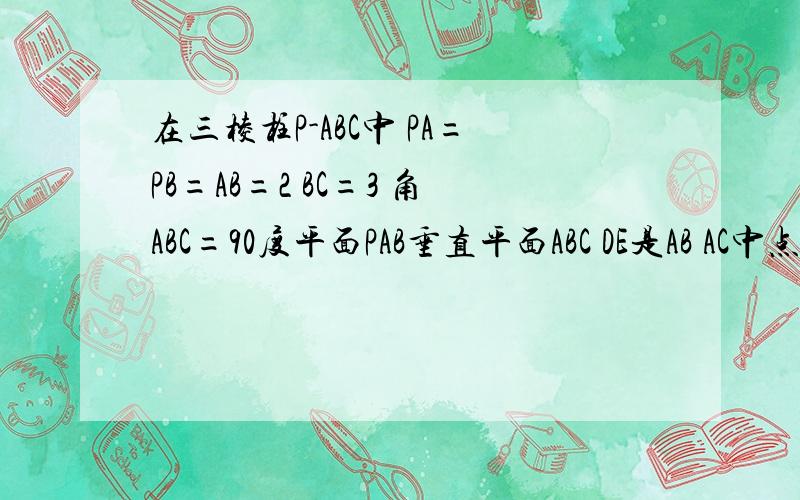 在三棱柱P-ABC中 PA=PB=AB=2 BC=3 角ABC=90度平面PAB垂直平面ABC DE是AB AC中点 求DE//平面PBC 和AB垂直PE 好像是北京丰台2013高三上学期期末答案