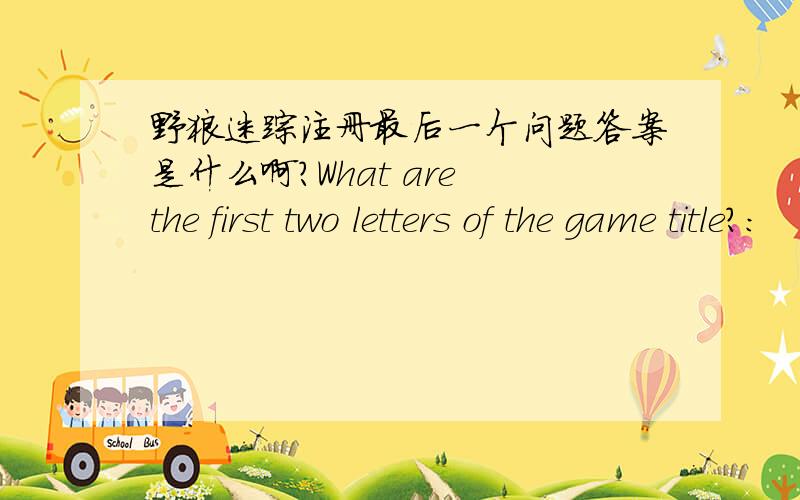 野狼迷踪注册最后一个问题答案是什么啊?What are the first two letters of the game title?: