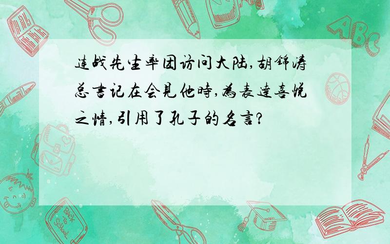 连战先生率团访问大陆,胡锦涛总书记在会见他时,为表达喜悦之情,引用了孔子的名言?
