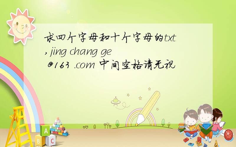 求四个字母和十个字母的txt,jing chang ge @163 .com 中间空格请无视