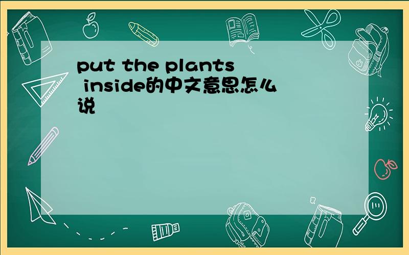 put the plants inside的中文意思怎么说